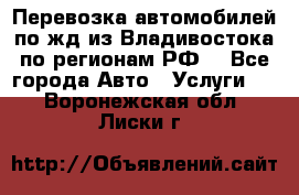 Перевозка автомобилей по жд из Владивостока по регионам РФ! - Все города Авто » Услуги   . Воронежская обл.,Лиски г.